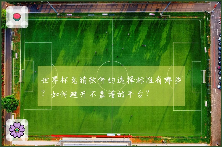 世界杯竞猜软件的选择标准有哪些？如何避开不靠谱的平台？
