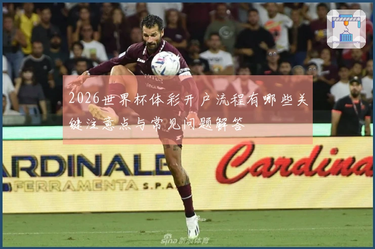 2026世界杯体彩开户流程有哪些关键注意点与常见问题解答