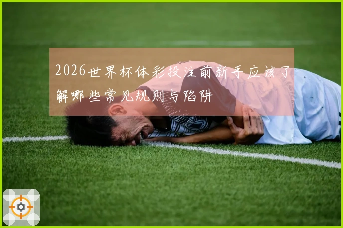 2026世界杯体彩投注前新手应该了解哪些常见规则与陷阱
