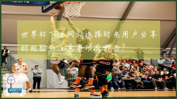 世界杯下注网站选择时老用户分享的经验和注意事项有哪些？
