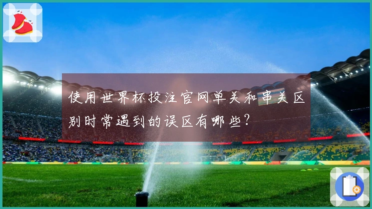 使用世界杯投注官网单关和串关区别时常遇到的误区有哪些？