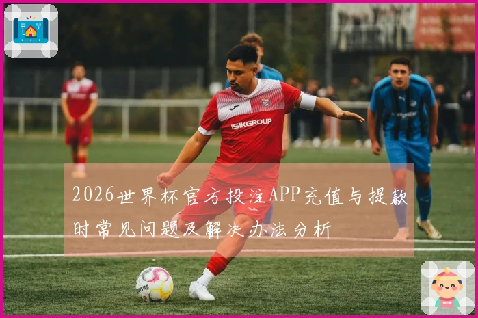 2026世界杯官方投注APP充值与提款时常见问题及解决办法分析