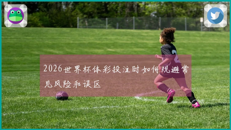 2026世界杯体彩投注时如何规避常见风险和误区
