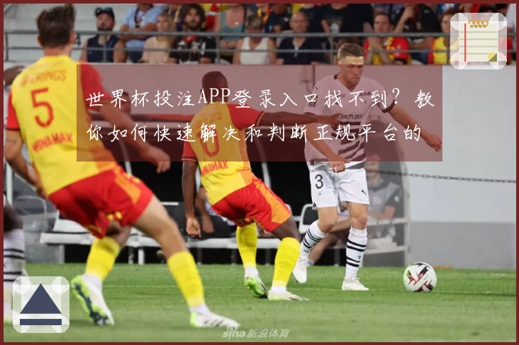 世界杯投注APP登录入口找不到？教你如何快速解决和判断正规平台的方法
