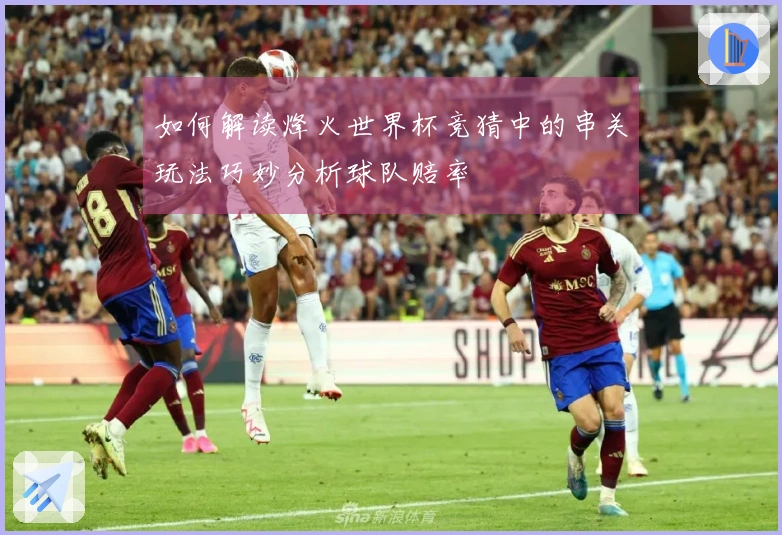 如何解读烽火世界杯竞猜中的串关玩法巧妙分析球队赔率