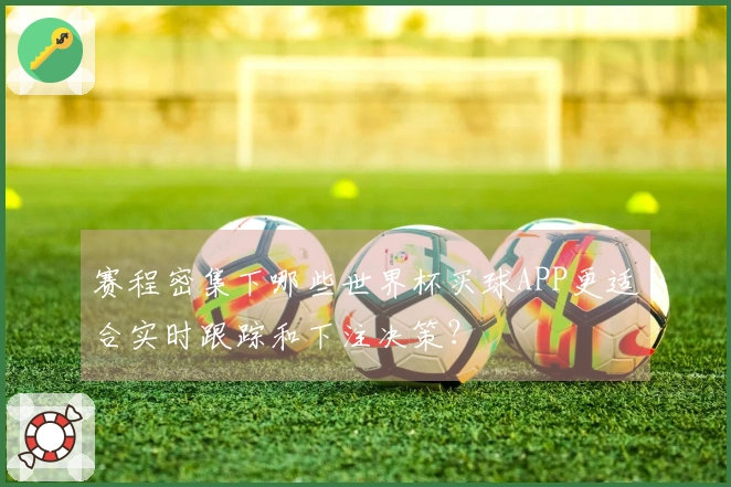 赛程密集下哪些世界杯买球APP更适合实时跟踪和下注决策？