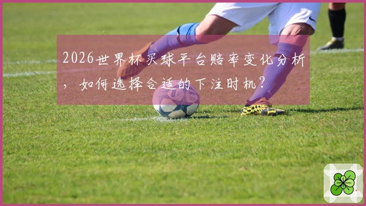 2026世界杯买球平台赔率变化分析，如何选择合适的下注时机？