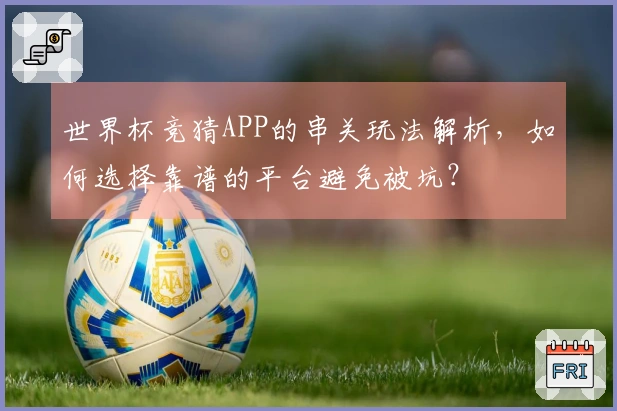 世界杯竞猜APP的串关玩法解析，如何选择靠谱的平台避免被坑？