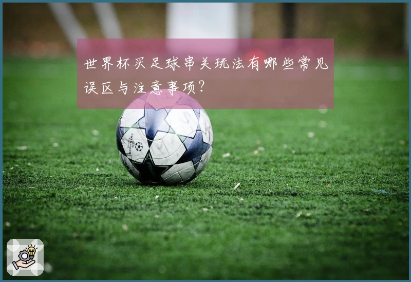 世界杯买足球串关玩法有哪些常见误区与注意事项？