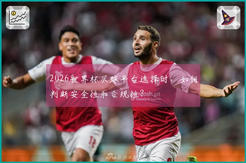 2026世界杯买球平台选择时,如何判断安全性和合规性?