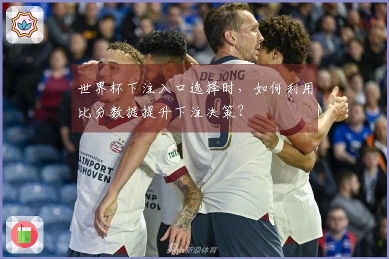 世界杯下注入口选择时，如何利用比分数据提升下注决策？