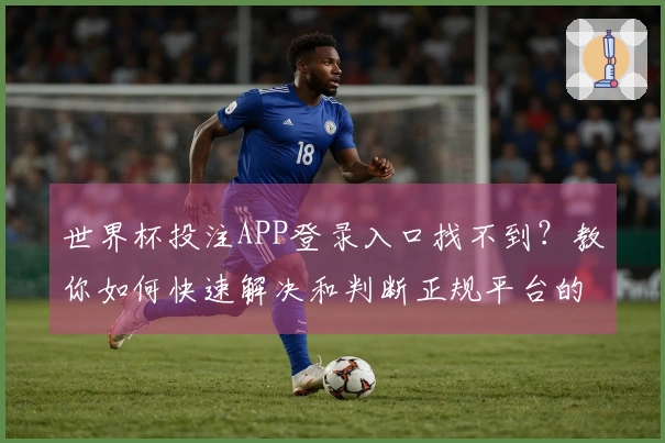 世界杯投注APP登录入口找不到？教你如何快速解决和判断正规平台的方法
