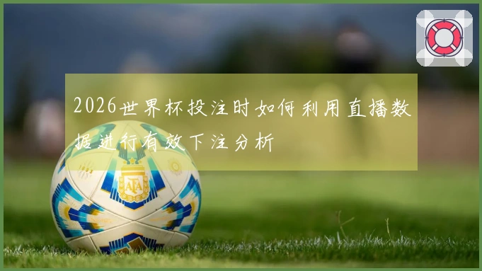 2026世界杯投注时如何利用直播数据进行有效下注分析