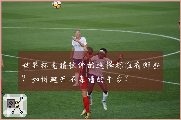 世界杯竞猜软件的选择标准有哪些？如何避开不靠谱的平台？
