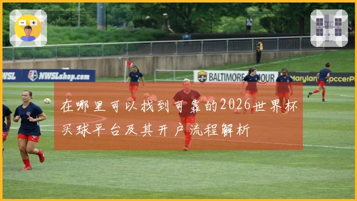 在哪里可以找到可靠的2026世界杯买球平台及其开户流程解析