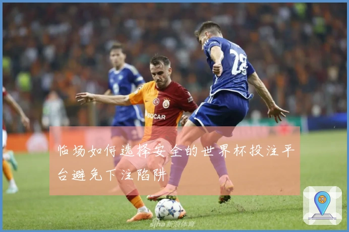 临场如何选择安全的世界杯投注平台避免下注陷阱