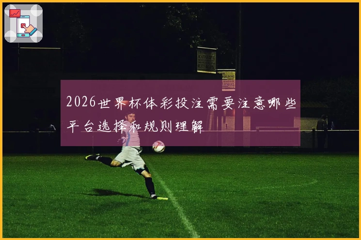 2026世界杯体彩投注需要注意哪些平台选择和规则理解