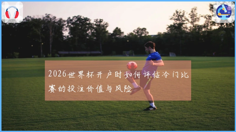 2026世界杯开户时如何评估冷门比赛的投注价值与风险