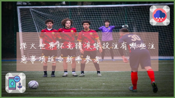 烽火世界杯竞猜滚球投注有哪些注意事项适合新手参考