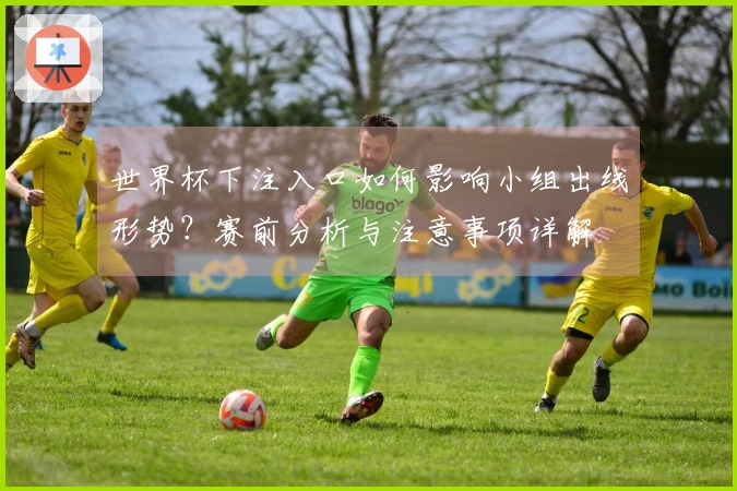 世界杯下注入口如何影响小组出线形势？赛前分析与注意事项详解