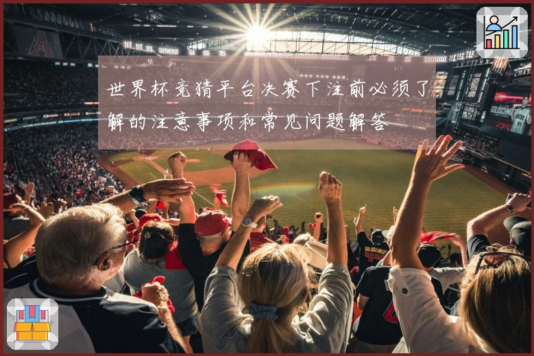 世界杯竞猜平台决赛下注前必须了解的注意事项和常见问题解答