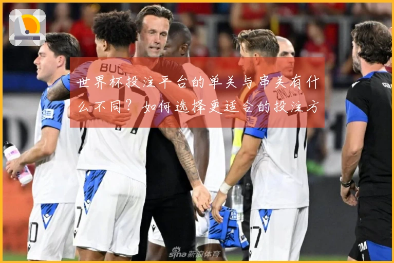世界杯投注平台的单关与串关有什么不同?如何选择更适合的投注方式?