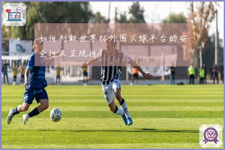 如何判断世界杯外围买球平台的安全性及正规性？