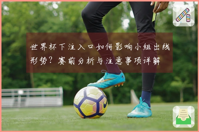 世界杯下注入口如何影响小组出线形势？赛前分析与注意事项详解