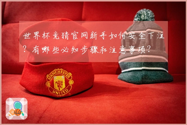 世界杯竞猜官网新手如何安全下注？有哪些必知步骤和注意事项？