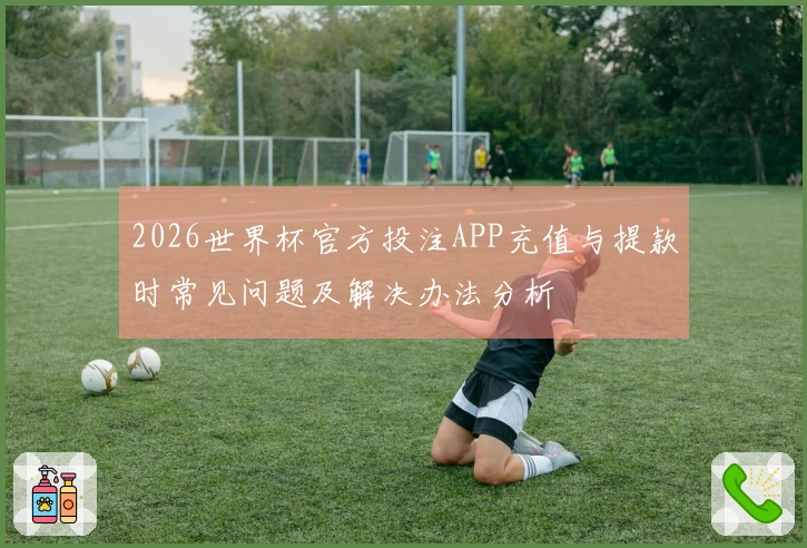 2026世界杯官方投注APP充值与提款时常见问题及解决办法分析