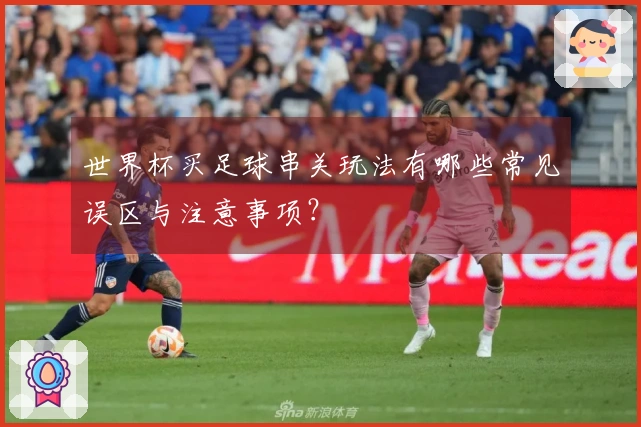 世界杯买足球串关玩法有哪些常见误区与注意事项？