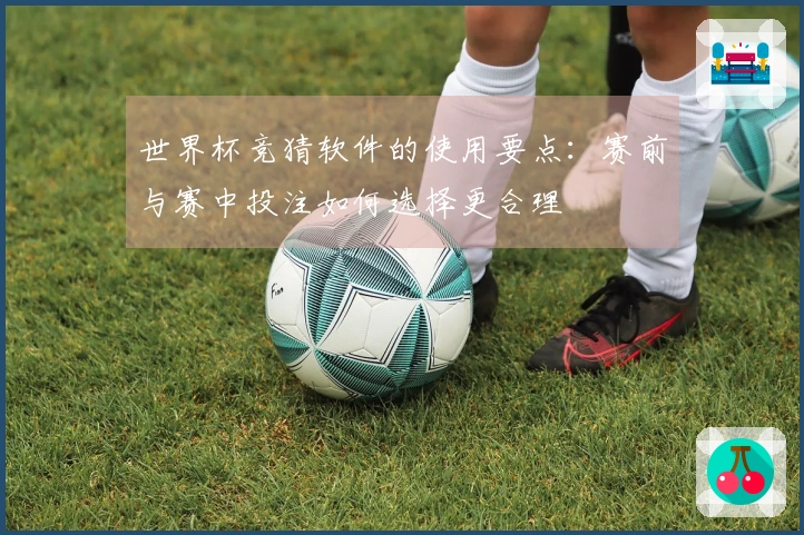 世界杯竞猜软件的使用要点：赛前与赛中投注如何选择更合理
