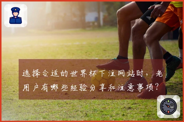 选择合适的世界杯下注网站时，老用户有哪些经验分享和注意事项？
