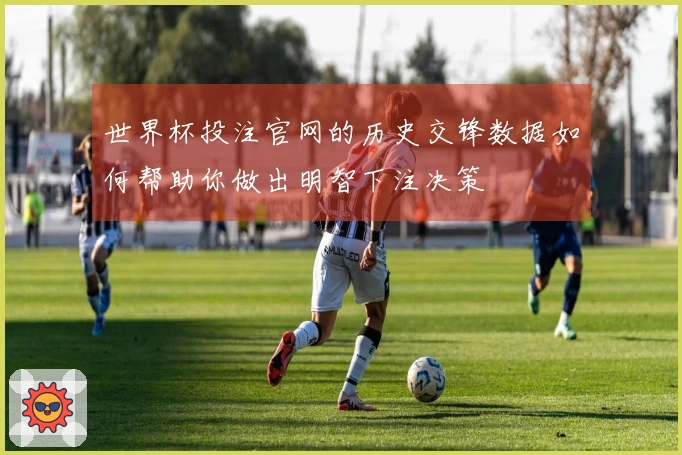 世界杯投注官网的历史交锋数据如何帮助你做出明智下注决策