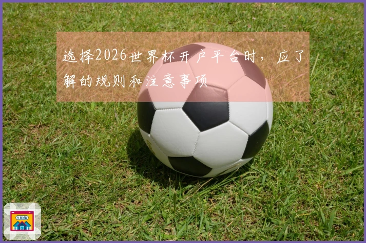 选择2026世界杯开户平台时，应了解的规则和注意事项
