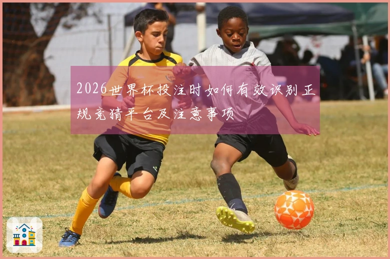 2026世界杯投注时如何有效识别正规竞猜平台及注意事项
