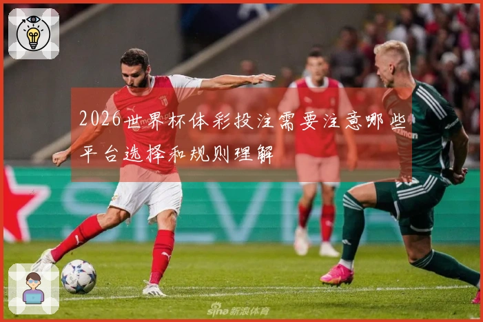 2026世界杯体彩投注需要注意哪些平台选择和规则理解