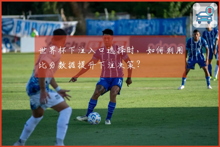 世界杯下注入口选择时，如何利用比分数据提升下注决策？