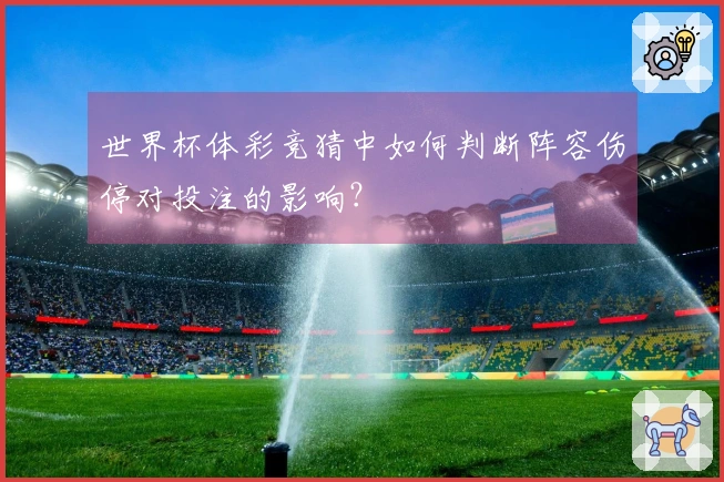 世界杯体彩竞猜中如何判断阵容伤停对投注的影响？