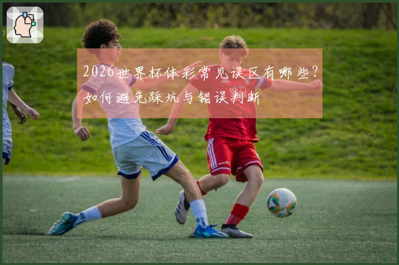 2026世界杯体彩常见误区有哪些?如何避免踩坑与错误判断