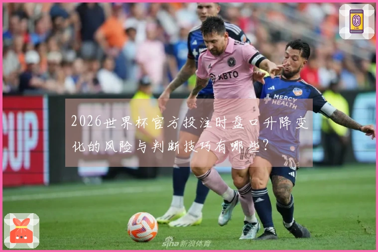 2026世界杯官方投注时盘口升降变化的风险与判断技巧有哪些？