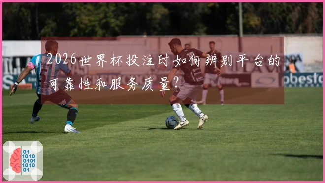 2026世界杯投注时如何辨别平台的可靠性和服务质量？