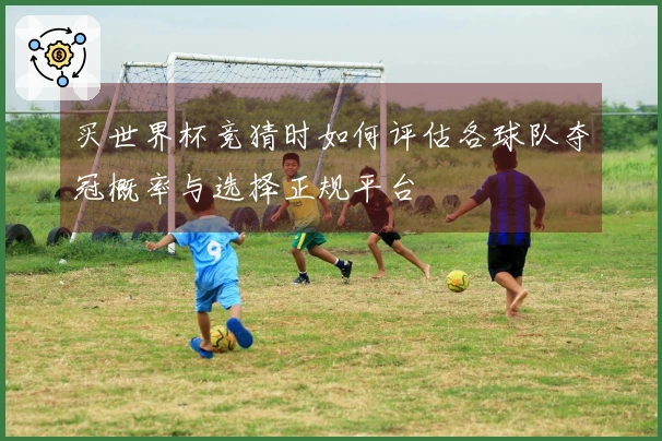 买世界杯竞猜时如何评估各球队夺冠概率与选择正规平台