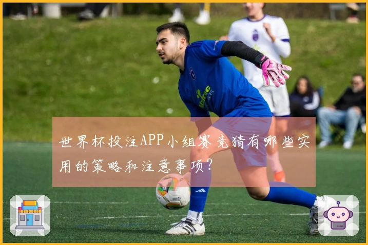 世界杯投注APP小组赛竞猜有哪些实用的策略和注意事项？