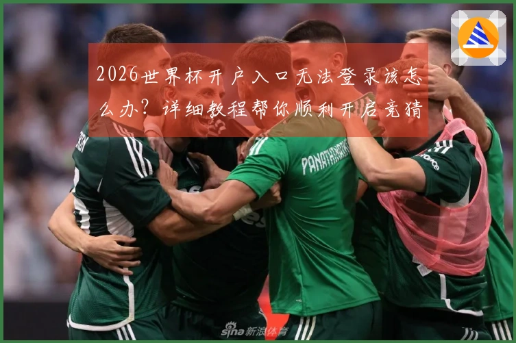 2026世界杯开户入口无法登录该怎么办？详细教程帮你顺利开启竞猜之路
