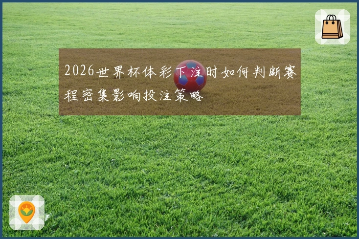 2026世界杯体彩下注时如何判断赛程密集影响投注策略