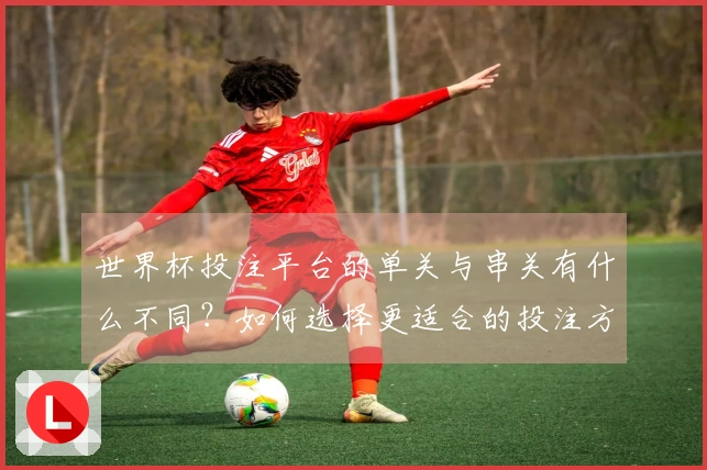 世界杯投注平台的单关与串关有什么不同？如何选择更适合的投注方式？