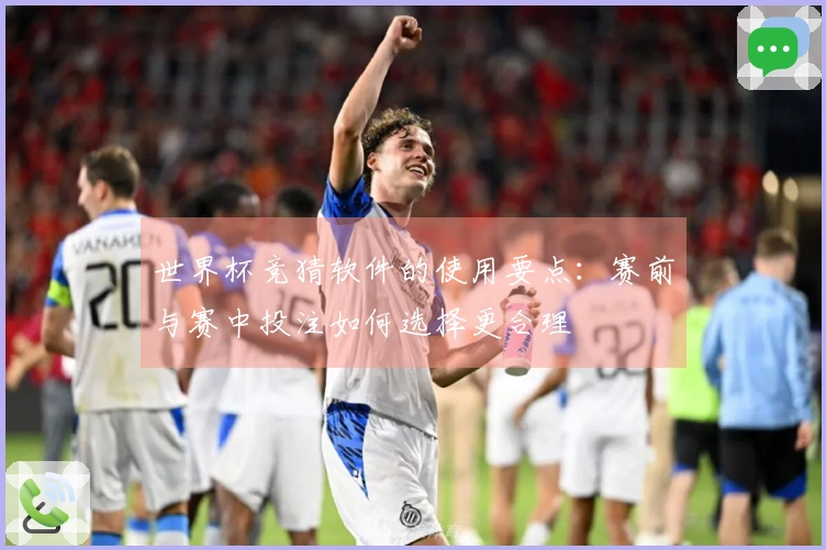 世界杯竞猜软件的使用要点：赛前与赛中投注如何选择更合理