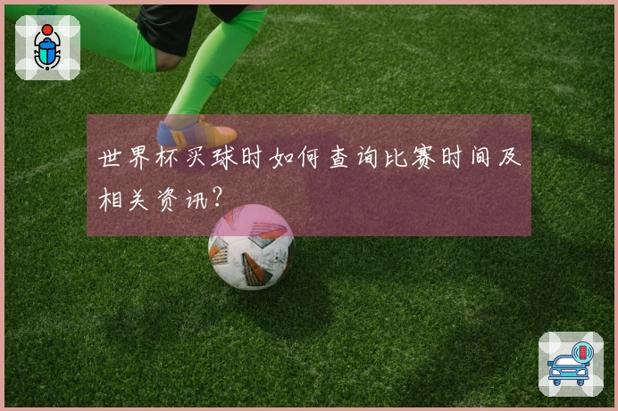 世界杯买球时如何查询比赛时间及相关资讯？