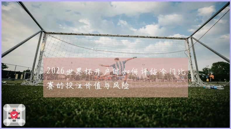 2026世界杯开户时如何评估冷门比赛的投注价值与风险